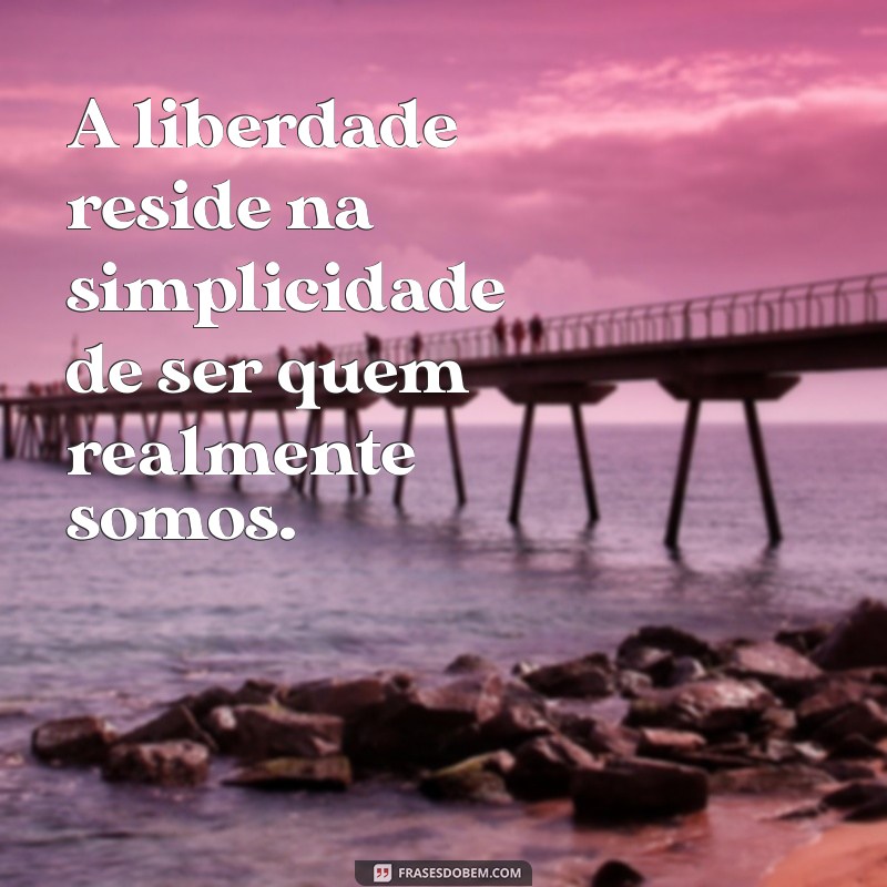 frases de livre A liberdade reside na simplicidade de ser quem realmente somos.