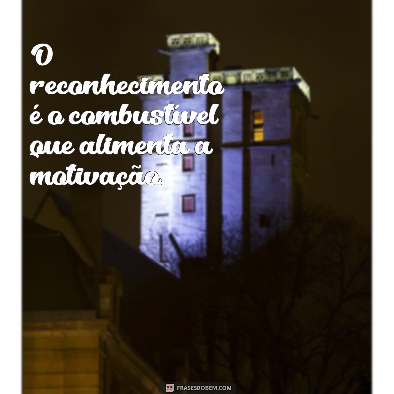 frases sobre reconhecimento O reconhecimento é o combustível que alimenta a motivação.