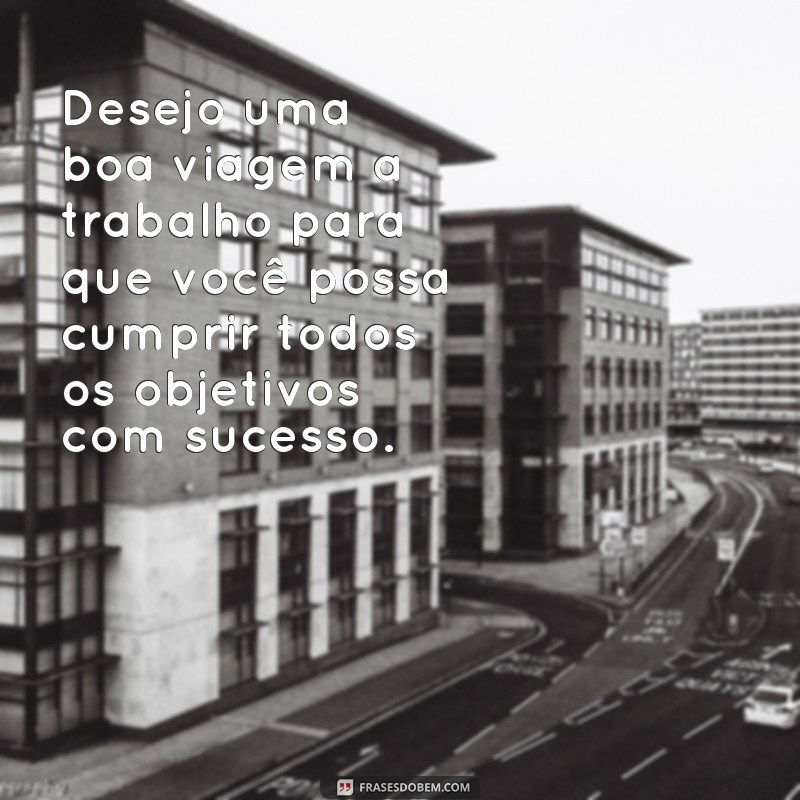 frases boa viagem a trabalho Desejo uma boa viagem a trabalho para que você possa cumprir todos os objetivos com sucesso.