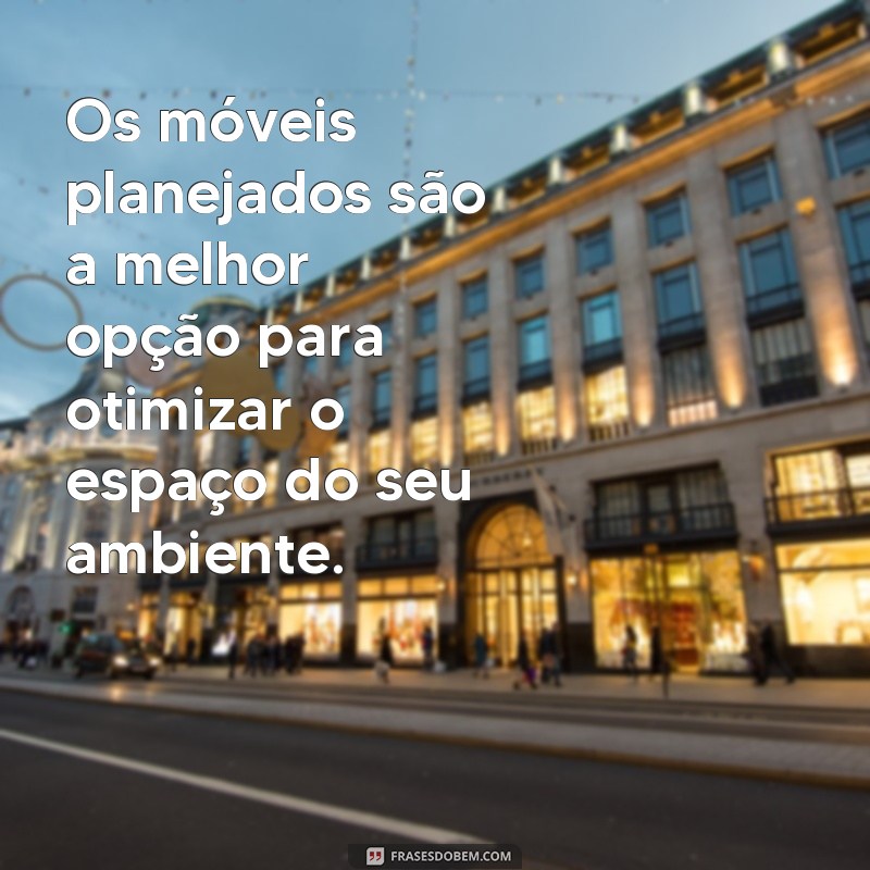 frases de moveis planejados Os móveis planejados são a melhor opção para otimizar o espaço do seu ambiente.