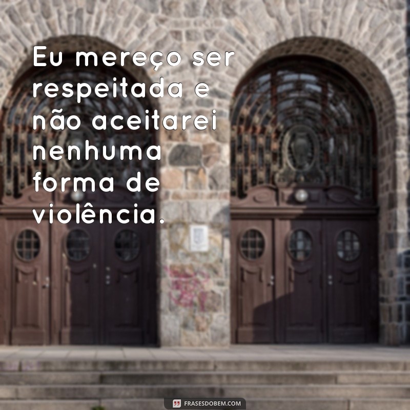 frases de empoderamento feminino contra a violência Eu mereço ser respeitada e não aceitarei nenhuma forma de violência.