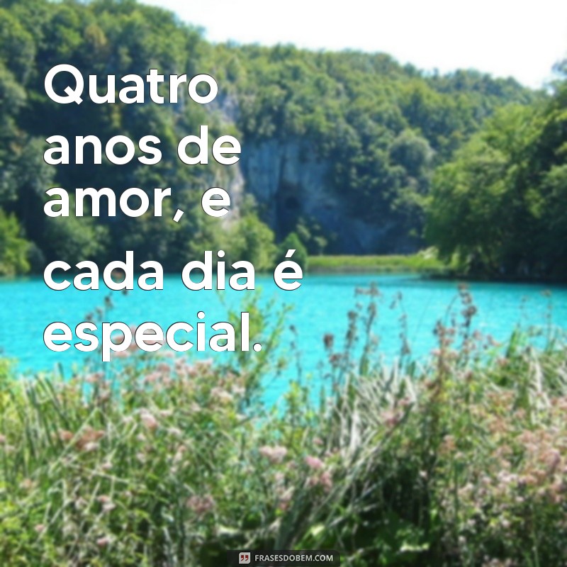 4 anos de namoro frases curtas Quatro anos de amor, e cada dia é especial.