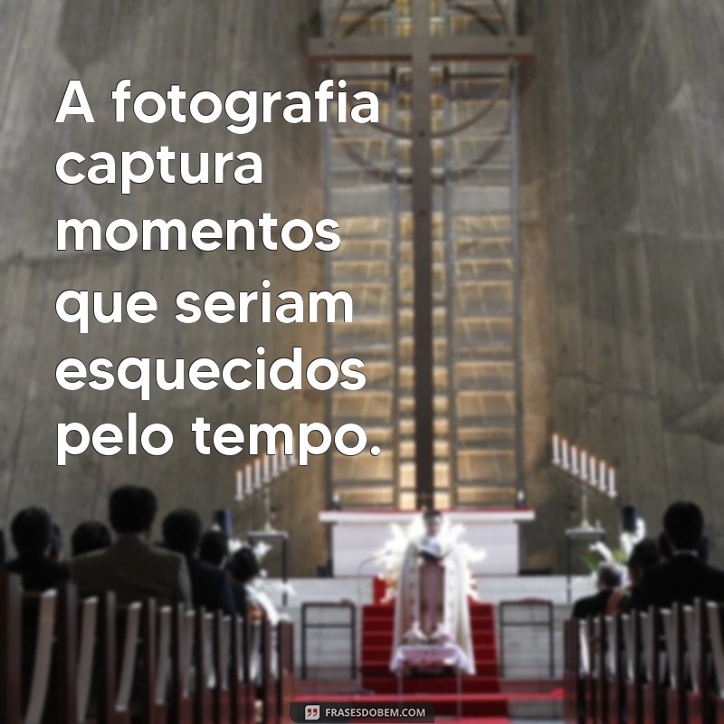 frases sobre fotografia A fotografia captura momentos que seriam esquecidos pelo tempo.