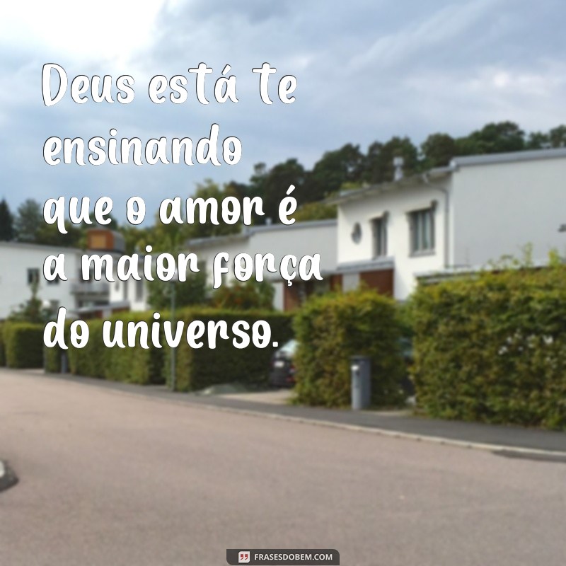 frases Deus esta te ensinando Deus está te ensinando que o amor é a maior força do universo.