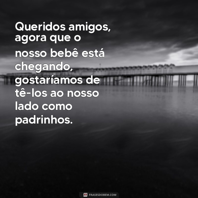 frases para convidar padrinhos de bebe Queridos amigos, agora que o nosso bebê está chegando, gostaríamos de tê-los ao nosso lado como padrinhos.