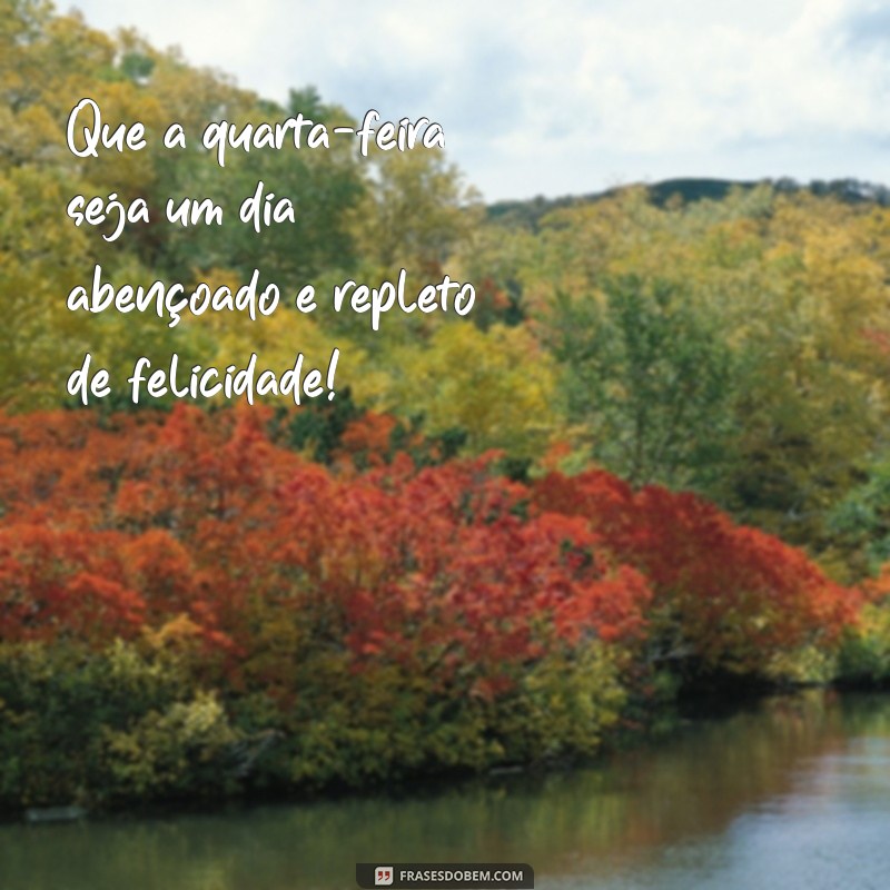 frases feliz quarta feira abençoada Que a quarta-feira seja um dia abençoado e repleto de felicidade!