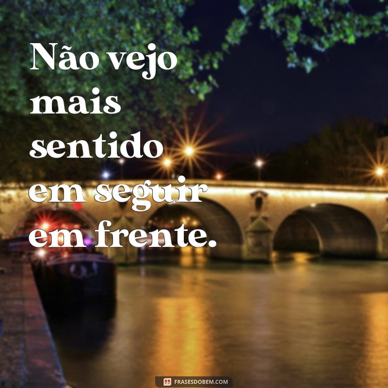 frases de desanimado com a vida Não vejo mais sentido em seguir em frente.