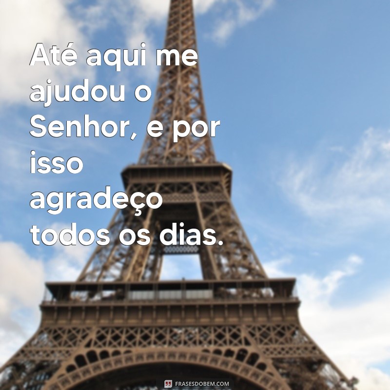 frases ate aqui me ajudou o senhor Até aqui me ajudou o Senhor, e por isso agradeço todos os dias.