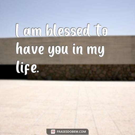  I am blessed to have you in my life.