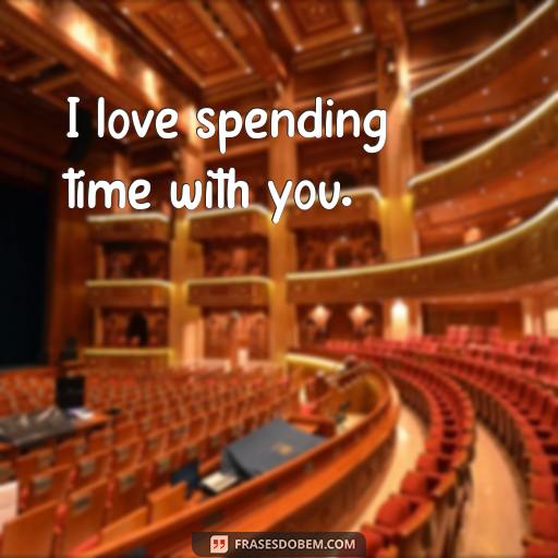  I love spending time with you.