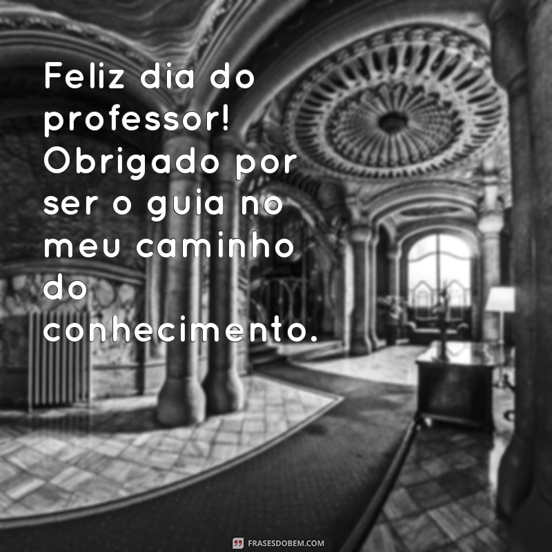 frases felizdia do professor Feliz dia do professor! Obrigado por ser o guia no meu caminho do conhecimento.