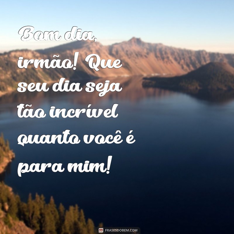 frases de bom dia para irmão Bom dia, irmão! Que seu dia seja tão incrível quanto você é para mim!