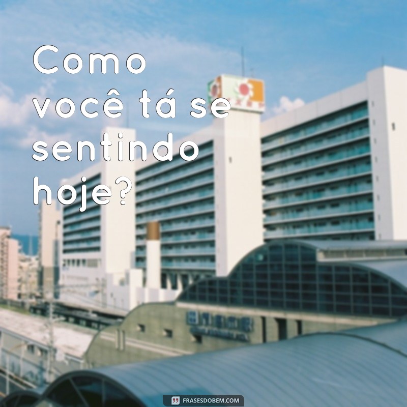 frases como você ta Como você tá se sentindo hoje?