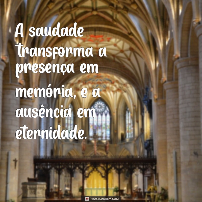 frases sobre saudade de quem morreu A saudade transforma a presença em memória, e a ausência em eternidade.