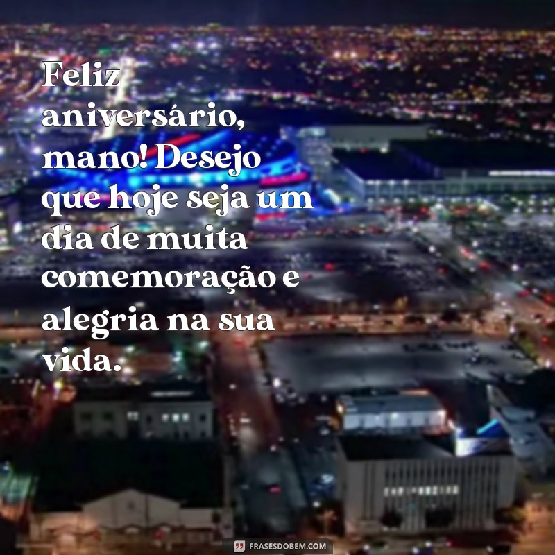 frases feliz aniversário mano Feliz aniversário, mano! Desejo que hoje seja um dia de muita comemoração e alegria na sua vida.