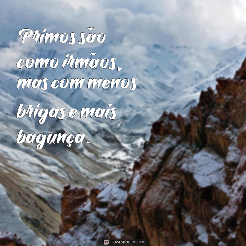 frases de primos engraçadas Primos são como irmãos, mas com menos brigas e mais bagunça.