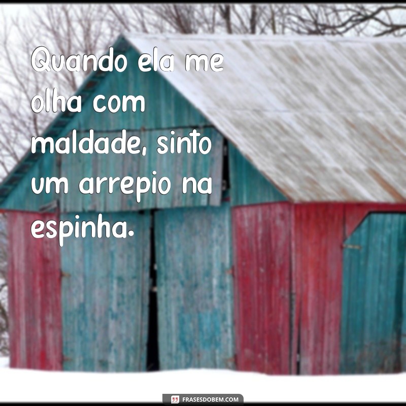 frases ela me olha com maldade Quando ela me olha com maldade, sinto um arrepio na espinha.