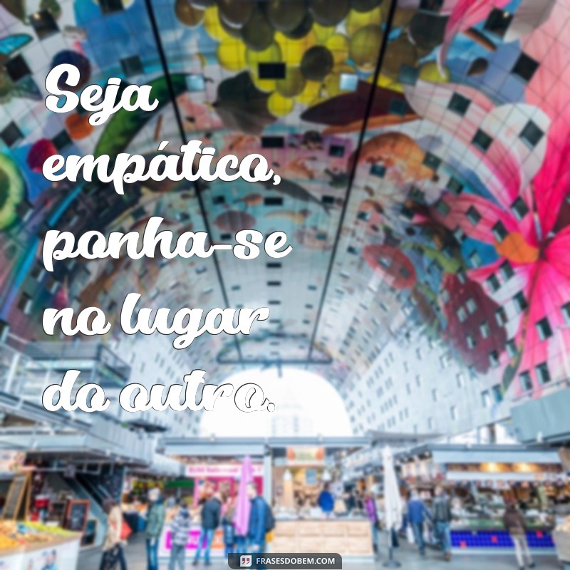 frases poema sobre empatia Seja empático, ponha-se no lugar do outro.