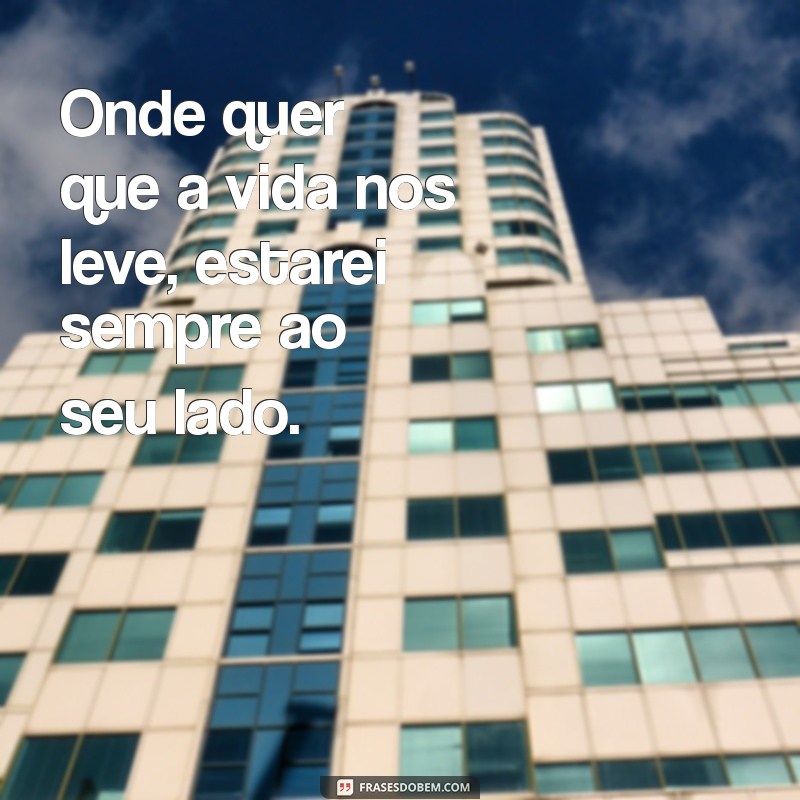 frases onde estiver estarei contigo Onde quer que a vida nos leve, estarei sempre ao seu lado.