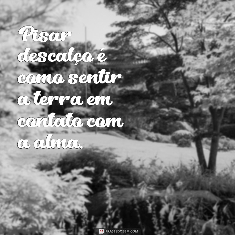 frases pisando descalço letra Pisar descalço é como sentir a terra em contato com a alma.