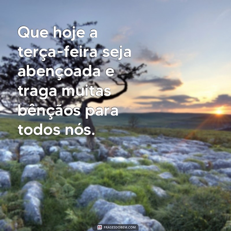 frases terca abençoada Que hoje a terça-feira seja abençoada e traga muitas bênçãos para todos nós.