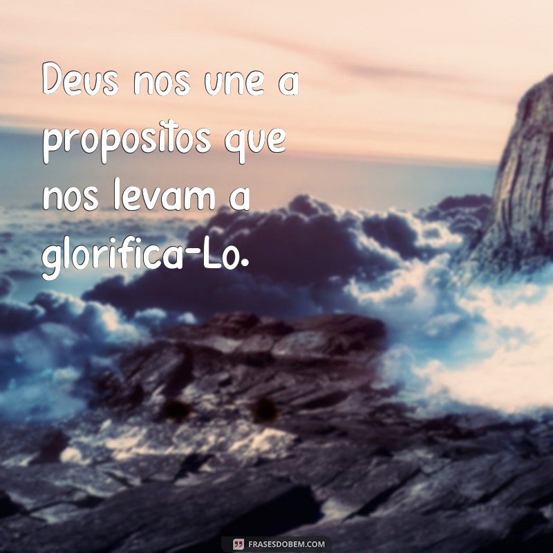 Descubra as mais inspiradoras frases sobre como Deus une propósitos 