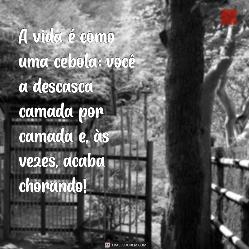 frases de bom humor A vida é como uma cebola: você a descasca camada por camada e, às vezes, acaba chorando!