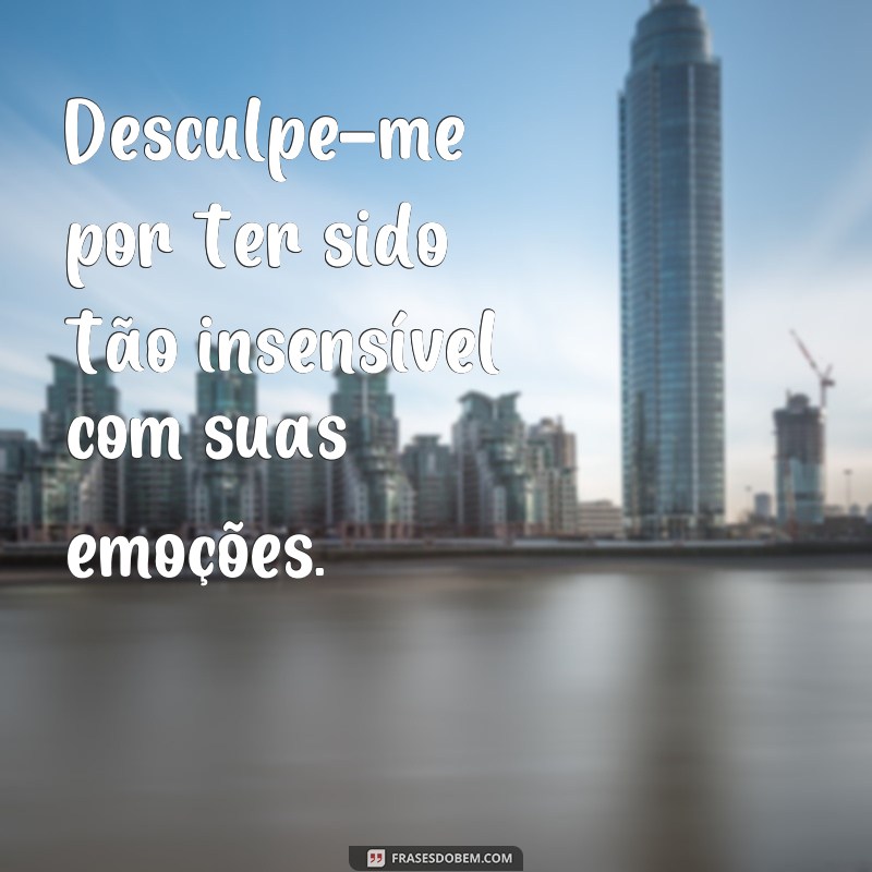 frases texto de desculpas Desculpe-me por ter sido tão insensível com suas emoções.