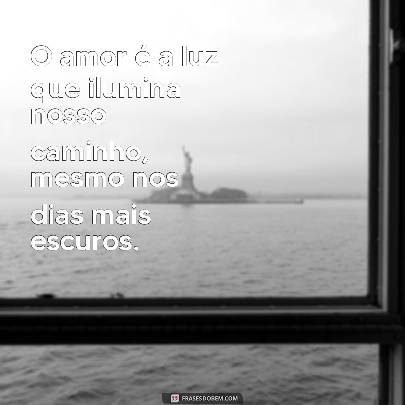 frases motivadoras de amor O amor é a luz que ilumina nosso caminho, mesmo nos dias mais escuros.