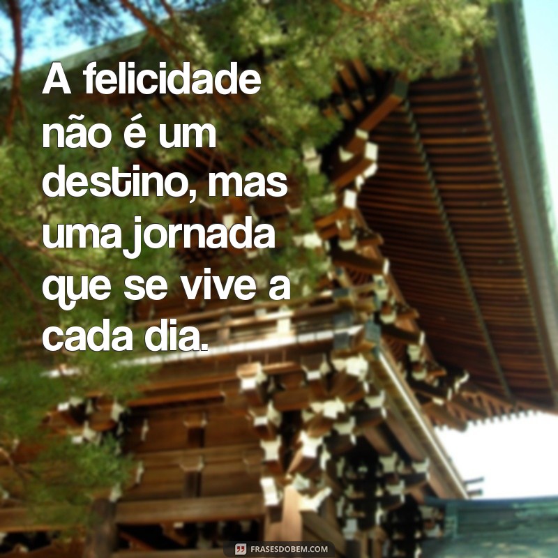 frases de viver a vida feliz A felicidade não é um destino, mas uma jornada que se vive a cada dia.