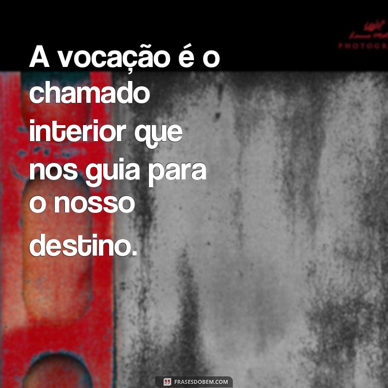 frases de vocação A vocação é o chamado interior que nos guia para o nosso destino.