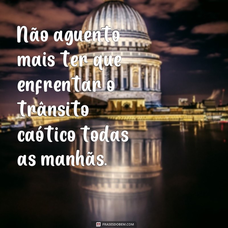 frases meu estresse diário Não aguento mais ter que enfrentar o trânsito caótico todas as manhãs.