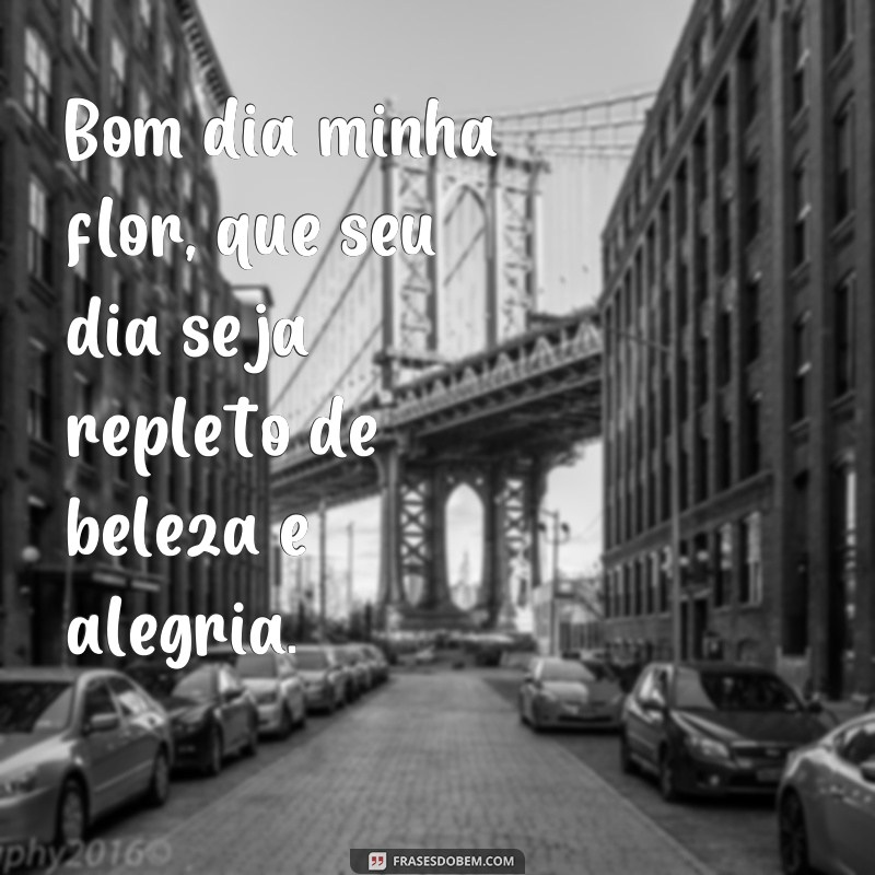 frases bom dia minha flor Bom dia minha flor, que seu dia seja repleto de beleza e alegria.