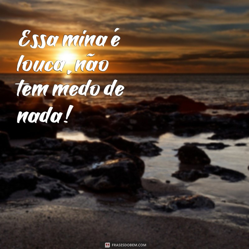 frases essa mina é louca Essa mina é louca, não tem medo de nada!