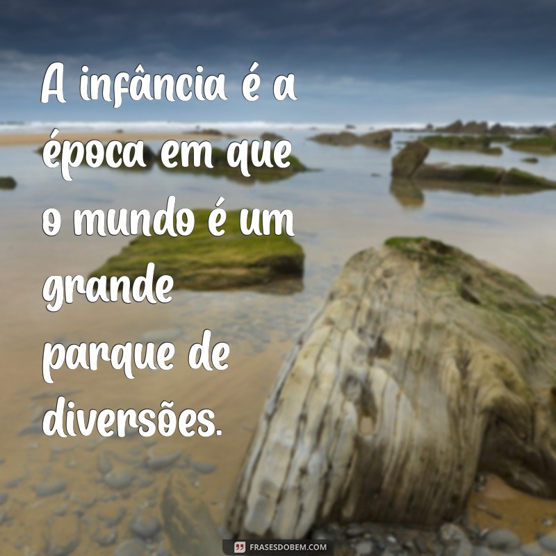 frases de ser criança A infância é a época em que o mundo é um grande parque de diversões.