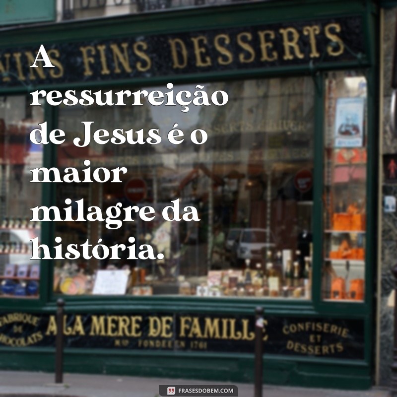 frases sobre a ressurreição de jesus A ressurreição de Jesus é o maior milagre da história.