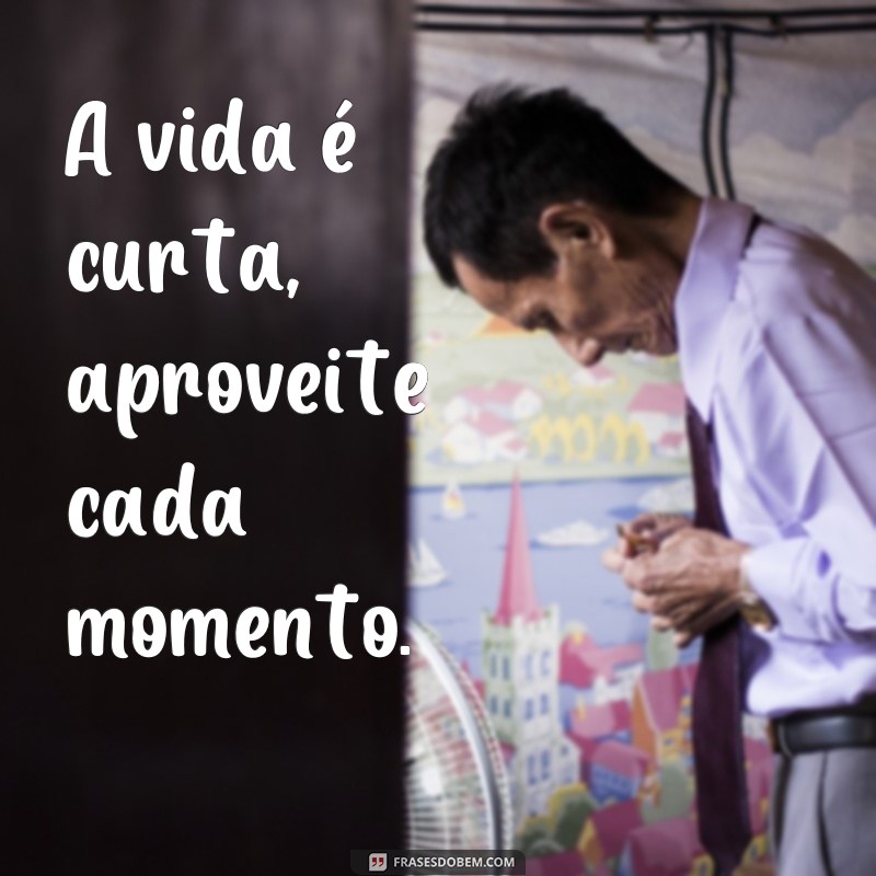 frases palavras para status A vida é curta, aproveite cada momento.