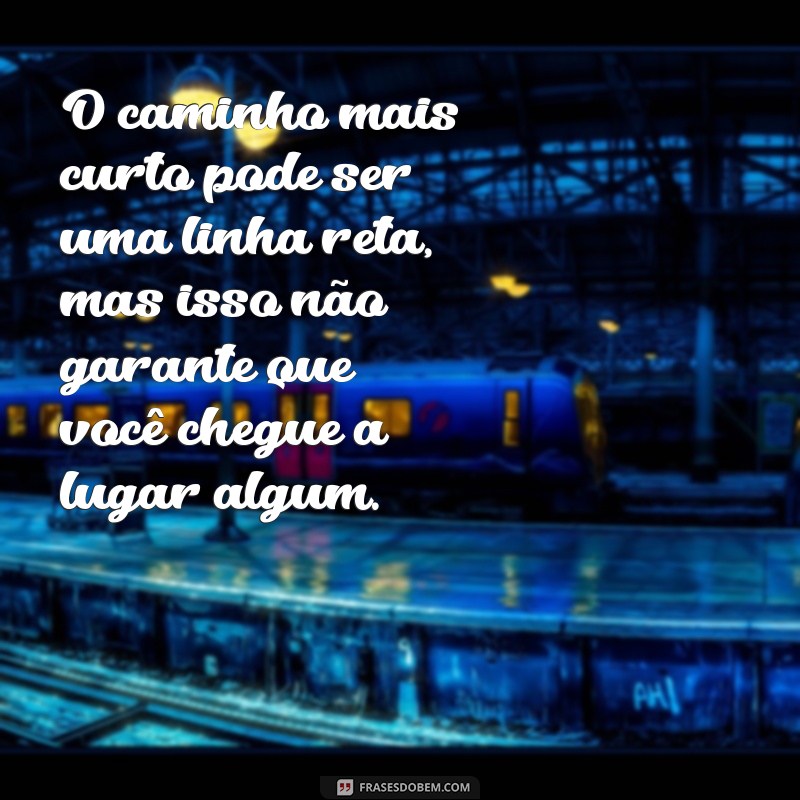 frases não motivacionais O caminho mais curto pode ser uma linha reta, mas isso não garante que você chegue a lugar algum.