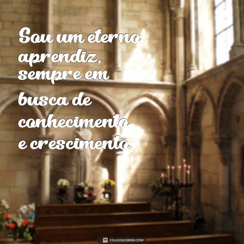 frases de definição pessoal Sou um eterno aprendiz, sempre em busca de conhecimento e crescimento.