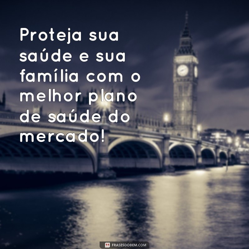 frases para vender plano de saude Proteja sua saúde e sua família com o melhor plano de saúde do mercado!