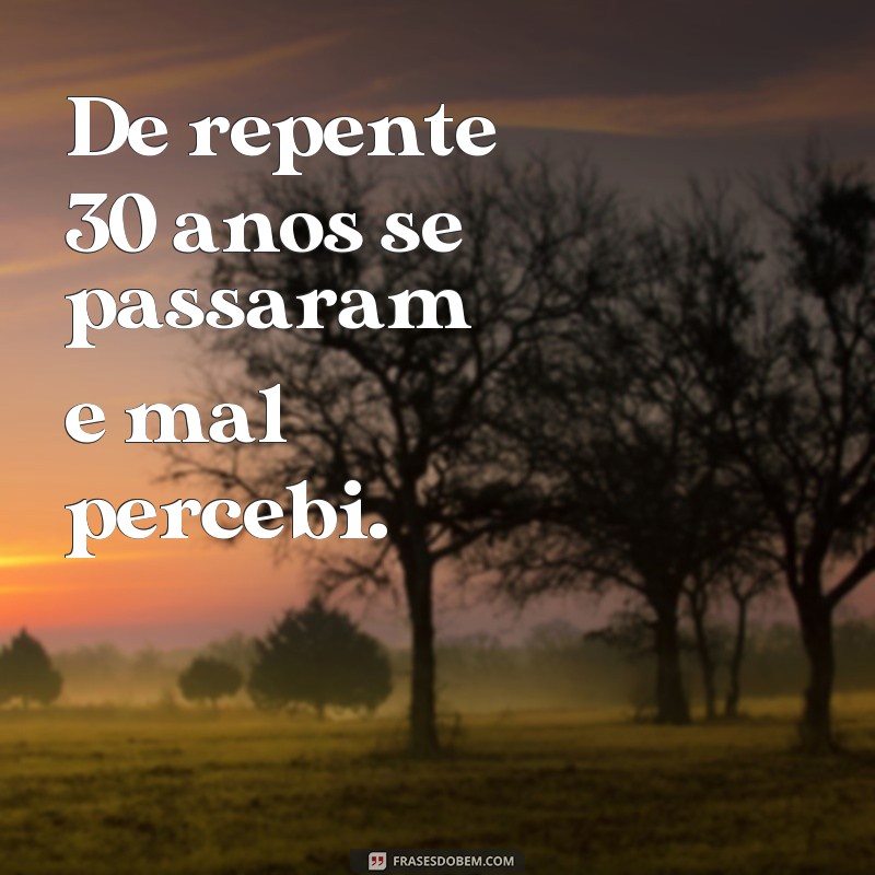 de repente 30 frases De repente 30 anos se passaram e mal percebi.