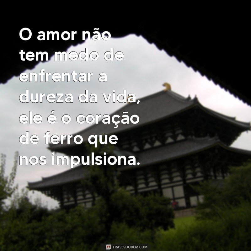 frases corações de ferro O amor não tem medo de enfrentar a dureza da vida, ele é o coração de ferro que nos impulsiona.