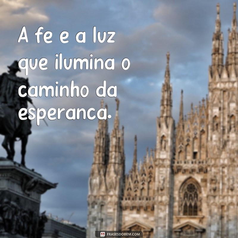 frases de fé curtas A fé é a luz que ilumina o caminho da esperança.