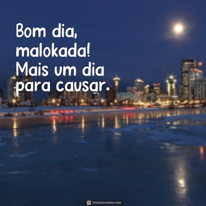 frases maloka de bom dia Bom dia, malokada! Mais um dia para causar.