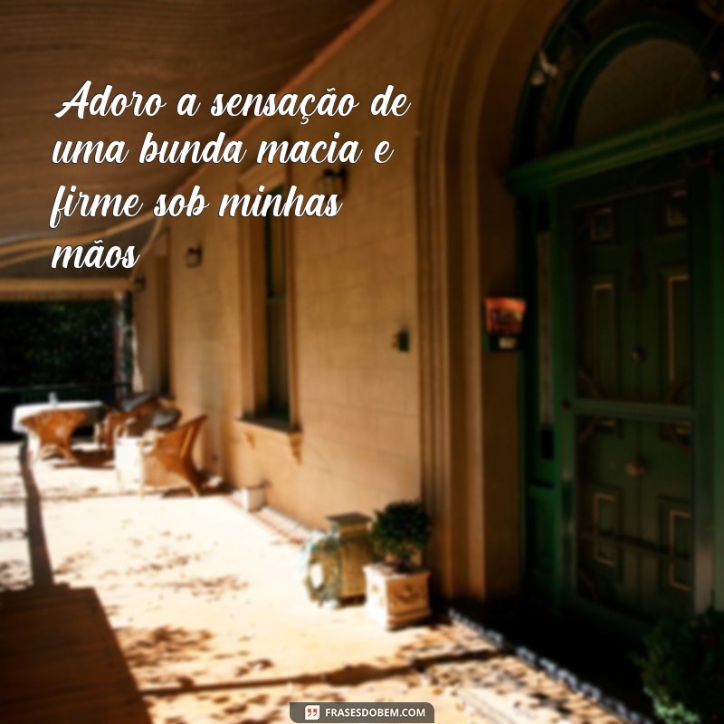 frases de bunda Adoro a sensação de uma bunda macia e firme sob minhas mãos.