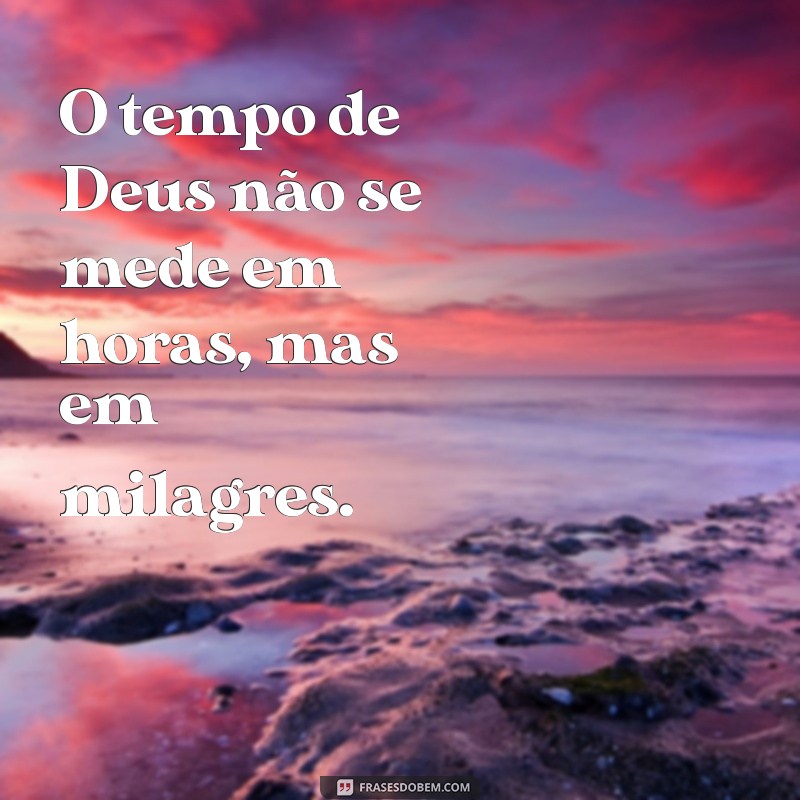 frases sobre o tempo de deus O tempo de Deus não se mede em horas, mas em milagres.