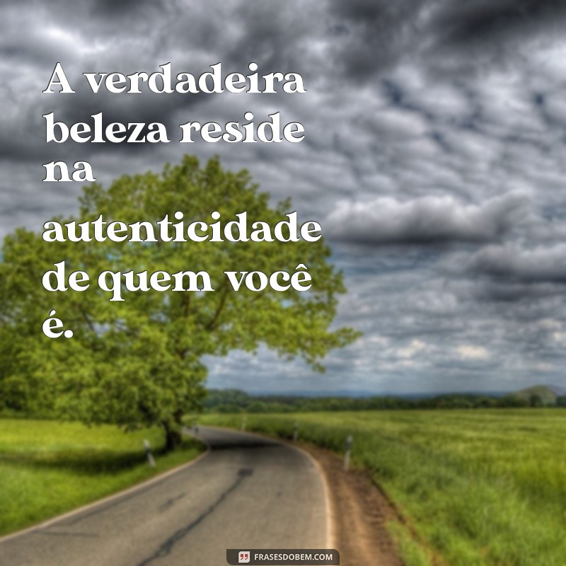 frases de padrao de beleza A verdadeira beleza reside na autenticidade de quem você é.