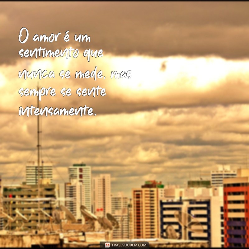 frases de grau O amor é um sentimento que nunca se mede, mas sempre se sente intensamente.