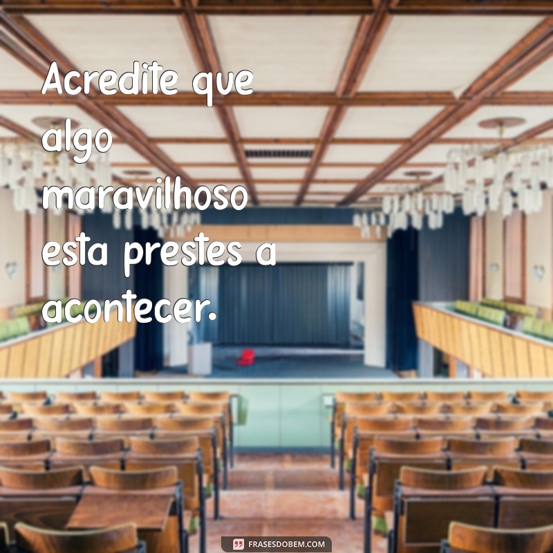 frases otimistas para status Acredite que algo maravilhoso está prestes a acontecer.