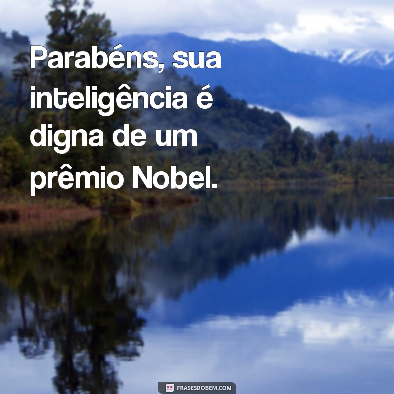 frases de sarcasmo engraçadas Parabéns, sua inteligência é digna de um prêmio Nobel.